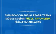 Sığınacaq və Sosial Reabilitasiya Müəssisəsinin Füzulidə filialı yaradılacaq